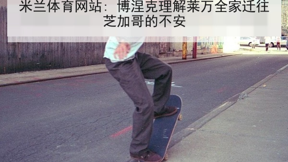 米兰体育网站: 博涅克理解莱万全家迁往芝加哥的不安