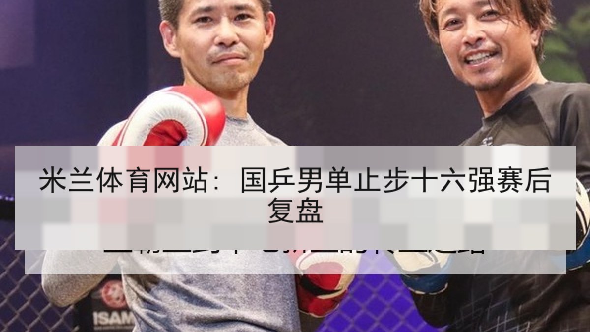 米兰体育网站: 国乒男单止步十六强赛后复盘