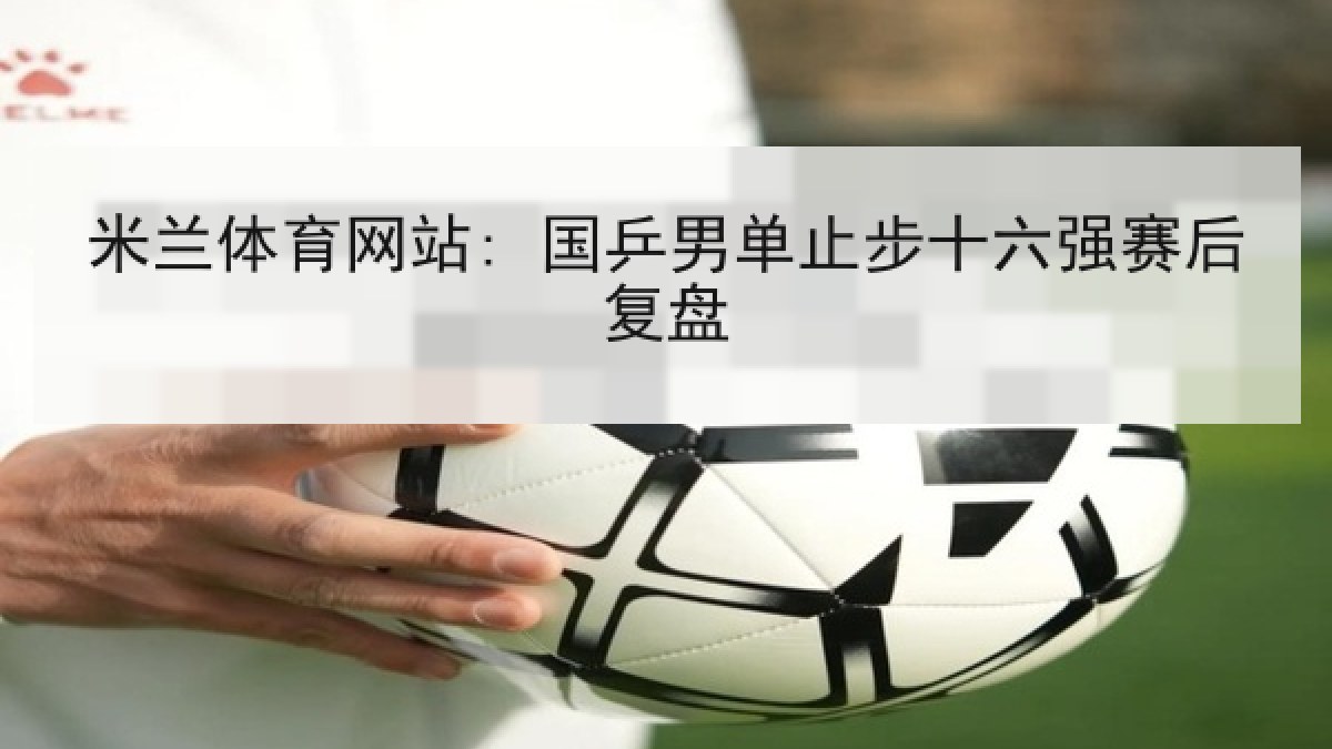 米兰体育网站: 国乒男单止步十六强赛后复盘