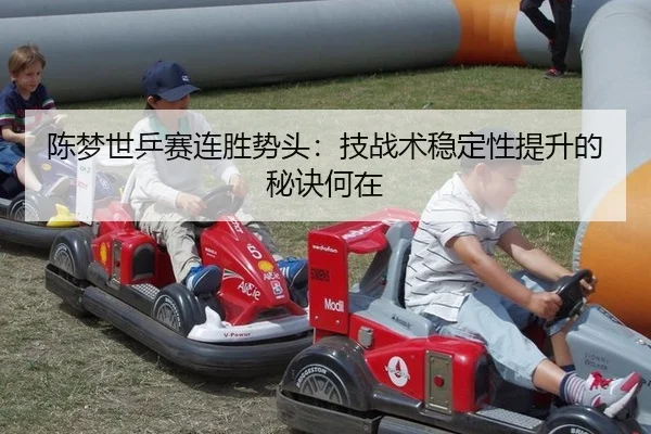 陈梦世乒赛连胜势头：技战术稳定性提升的秘诀何在