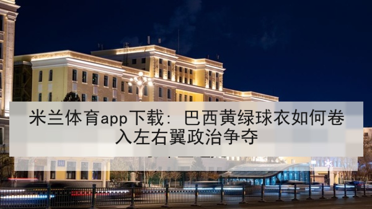 米兰体育app下载: 巴西黄绿球衣如何卷入左右翼政治争夺