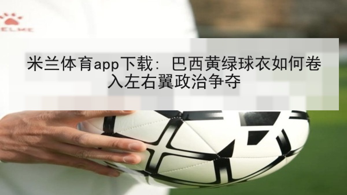 米兰体育app下载: 巴西黄绿球衣如何卷入左右翼政治争夺