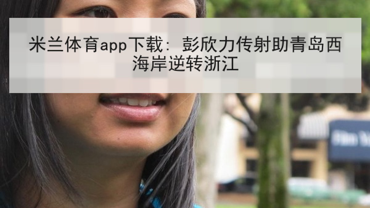 米兰体育app下载: 彭欣力传射助青岛西海岸逆转浙江