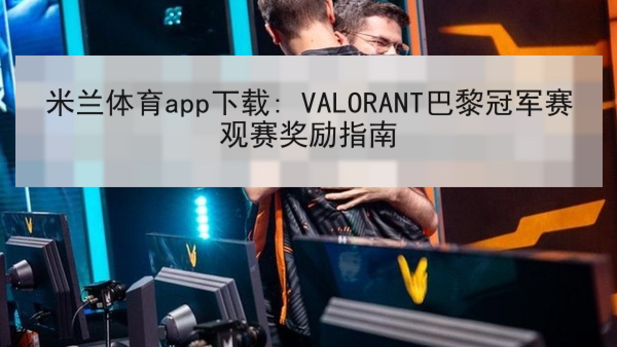 米兰体育app下载: VALORANT巴黎冠军赛观赛奖励指南