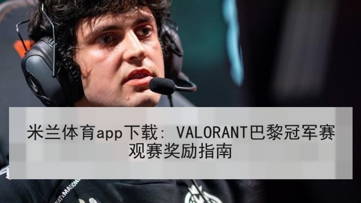 米兰体育app下载: VALORANT巴黎冠军赛观赛奖励指南