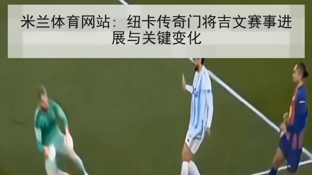 米兰体育网站: 纽卡传奇门将吉文赛事进展与关键变化