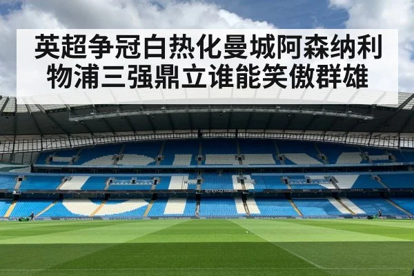 英超争冠白热化曼城阿森纳利物浦三强鼎立谁能笑傲群雄