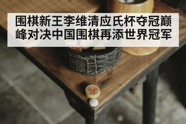 围棋新王李维清应氏杯夺冠巅峰对决中国围棋再添世界冠军