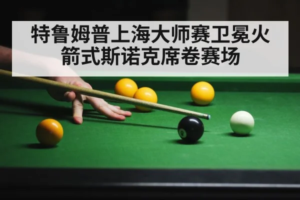特鲁姆普上海大师赛卫冕火箭式斯诺克席卷赛场