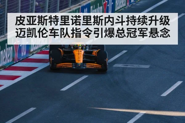 皮亚斯特里诺里斯内斗持续升级 迈凯伦车队指令引爆总冠军悬念