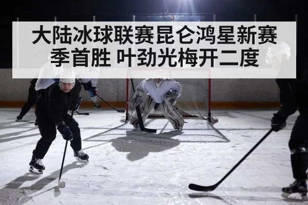 大陆冰球联赛昆仑鸿星新赛季首胜 叶劲光梅开二度