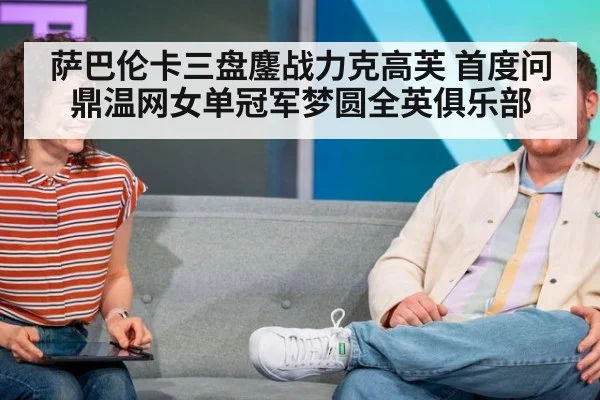 萨巴伦卡三盘鏖战力克高芙 首度问鼎温网女单冠军梦圆全英俱乐部