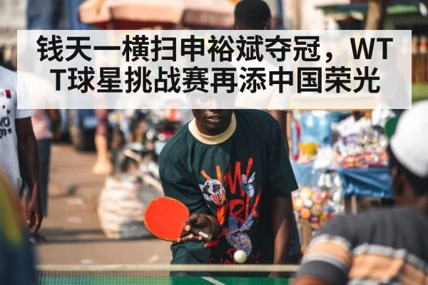 钱天一横扫申裕斌夺冠，WTT球星挑战赛再添中国荣光