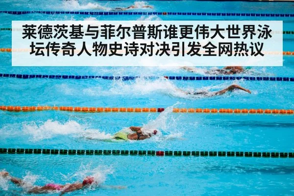 莱德茨基与菲尔普斯谁更伟大世界泳坛传奇人物史诗对决引发全网热议