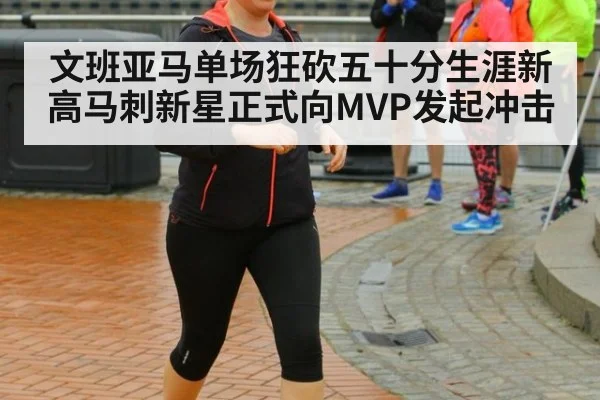 文班亚马单场狂砍五十分生涯新高马刺新星正式向MVP发起冲击