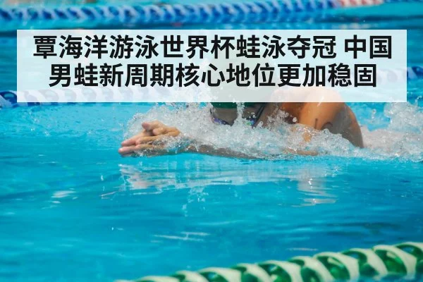 覃海洋游泳世界杯蛙泳夺冠 中国男蛙新周期核心地位更加稳固