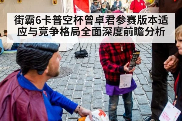 街霸6卡普空杯曾卓君参赛版本适应与竞争格局全面深度前瞻分析
